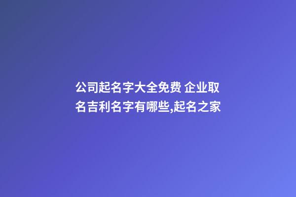 公司起名字大全免费 企业取名吉利名字有哪些,起名之家-第1张-公司起名-玄机派